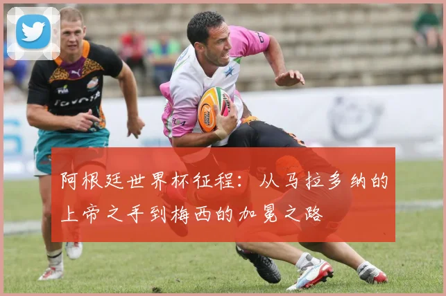 阿根廷世界杯征程：从马拉多纳的上帝之手到梅西的加冕之路