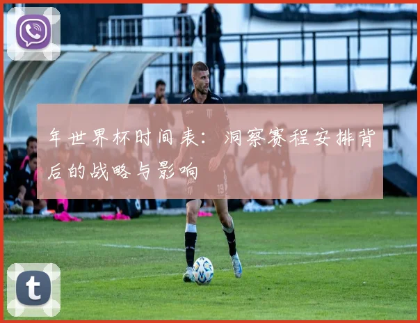 年世界杯时间表：洞察赛程安排背后的战略与影响