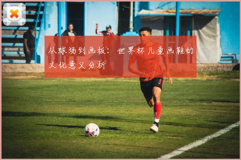 从球场到画板：世界杯儿童画鞋的文化意义分析