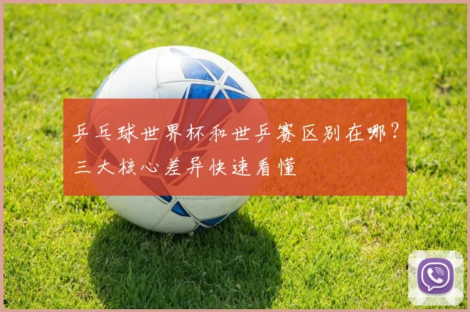 乒乓球世界杯和世乒赛区别在哪？三大核心差异快速看懂