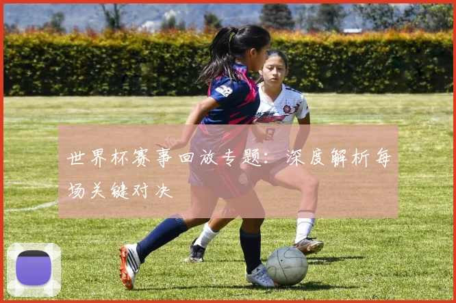 世界杯赛事回放专题：深度解析每场关键对决