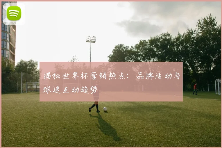 揭秘世界杯营销热点:品牌活动与球迷互动趋势
