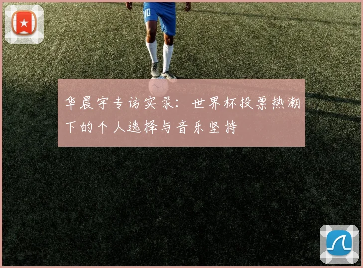 华晨宇专访实录:世界杯投票热潮下的个人选择与音乐坚持