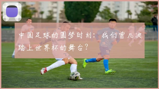 中国足球的圆梦时刻:我们曾几次踏上世界杯的舞台?