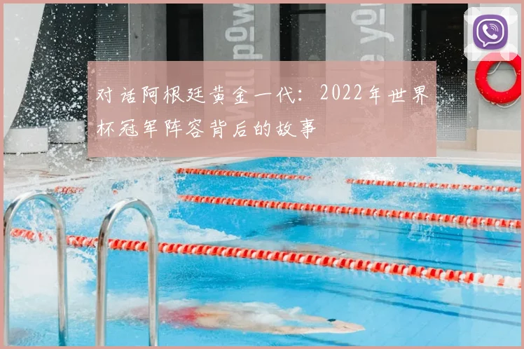 对话阿根廷黄金一代:2022年世界杯冠军阵容背后的故事