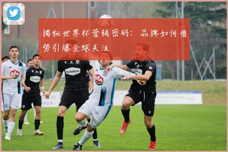 揭秘世界杯营销密码:品牌如何借势引爆全球关注