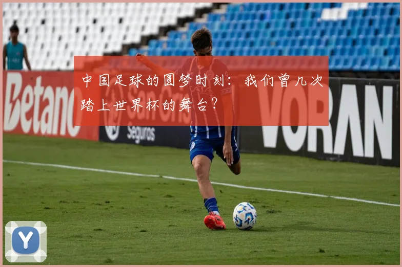 中国足球的圆梦时刻:我们曾几次踏上世界杯的舞台?