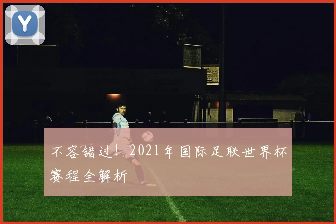 不容错过!2021年国际足联世界杯赛程全解析