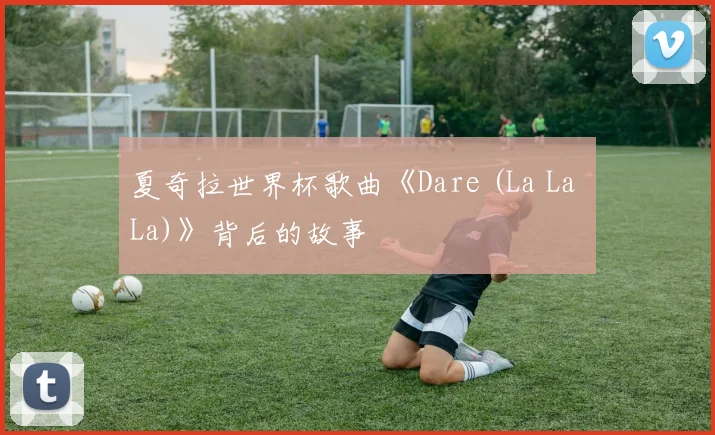 夏奇拉世界杯歌曲《Dare (La La La)》背后的故事