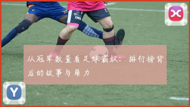 从冠军数量看足球霸权：排行榜背后的故事与角力