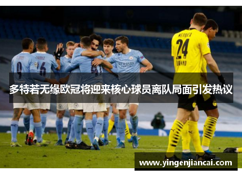 多特若无缘欧冠将迎来核心球员离队局面引发热议