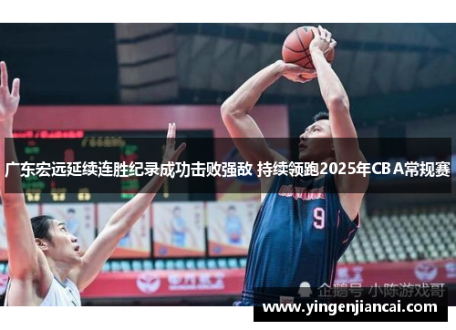 广东宏远延续连胜纪录成功击败强敌 持续领跑2025年CBA常规赛