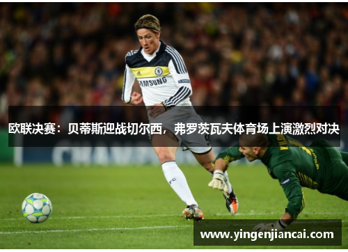 欧联决赛：贝蒂斯迎战切尔西，弗罗茨瓦夫体育场上演激烈对决