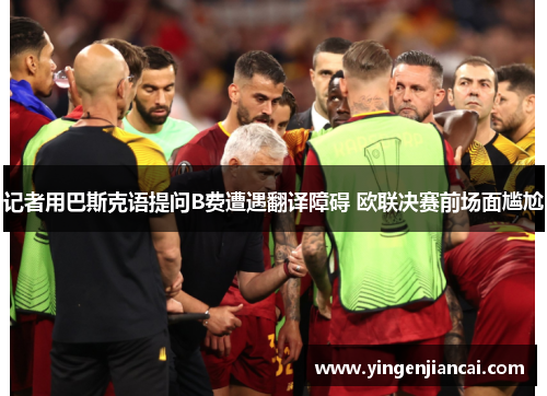 记者用巴斯克语提问B费遭遇翻译障碍 欧联决赛前场面尴尬