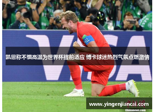 凯恩称不惧高温为世界杯提前适应 博卡球迷热烈气氛点燃激情